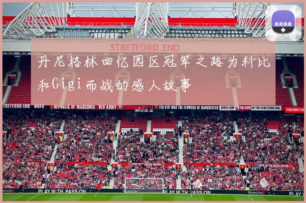 丹尼格林回忆园区冠军之路为科比和Gigi而战的感人故事