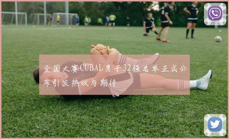 全国大赛CUBAL男子32强名单正式公布引发热议与期待