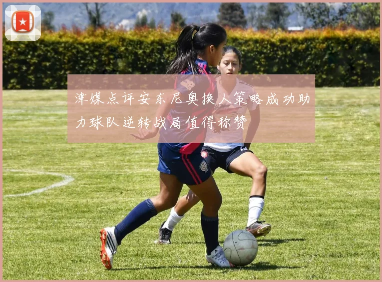 津媒点评安东尼奥换人策略成功助力球队逆转战局值得称赞