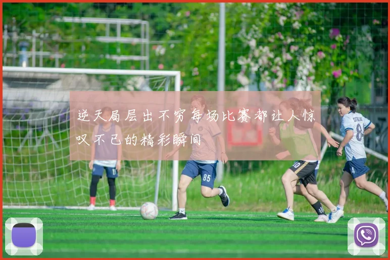 逆天局层出不穷每场比赛都让人惊叹不已的精彩瞬间