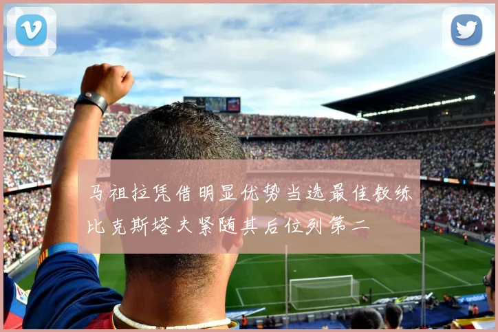 马祖拉凭借明显优势当选最佳教练比克斯塔夫紧随其后位列第二