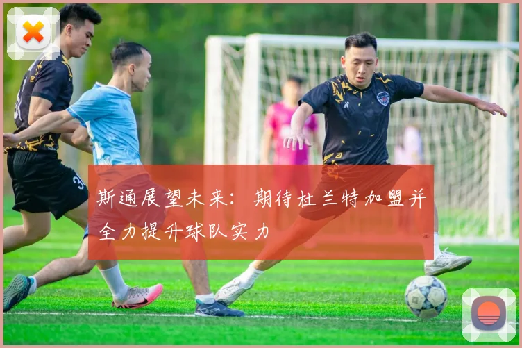 斯通展望未来：期待杜兰特加盟并全力提升球队实力
