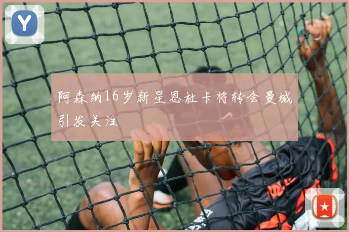 阿森纳16岁新星恩杜卡将转会曼城引发关注