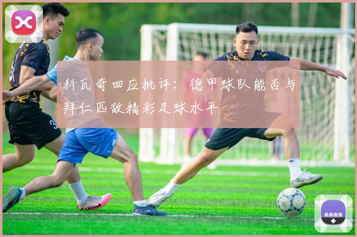 科瓦奇回应批评：德甲球队能否与拜仁匹敌精彩足球水平