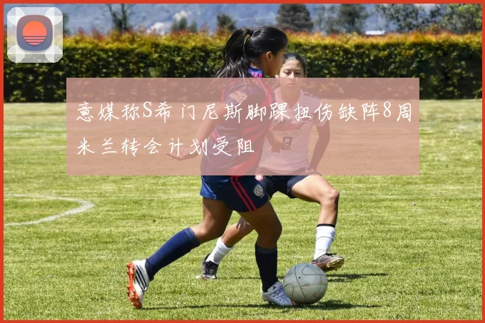 意媒称S希门尼斯脚踝扭伤缺阵8周米兰转会计划受阻