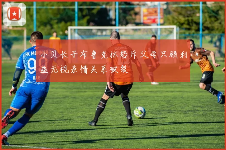 小贝长子布鲁克林怒斥父母只顾利益无视亲情关系破裂
