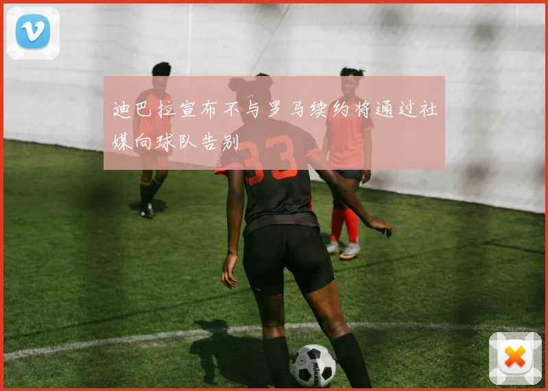 迪巴拉宣布不与罗马续约将通过社媒向球队告别