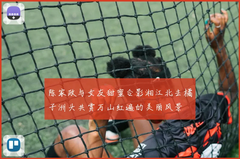 陈家政与女友甜蜜合影湘江北去橘子洲头共赏万山红遍的美丽风景