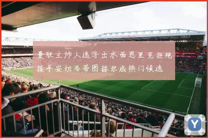 曼联主帅人选浮出水面恩里克拒绝接手安切洛蒂图赫尔成热门候选