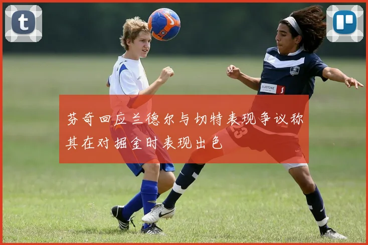 芬奇回应兰德尔与切特表现争议称其在对掘金时表现出色