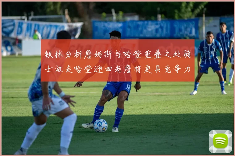 铁林分析詹姆斯与哈登重叠之处骑士放走哈登迎回老詹将更具竞争力